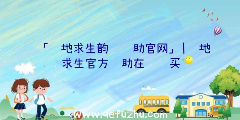 「绝地求生韵达辅助官网」|绝地求生官方辅助在线购买